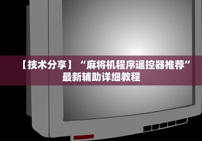 【技术分享】“麻将机程序遥控器推荐”最新辅助详细教程 【技术分享】“麻将机程序遥控器推荐”最新辅助详细教程