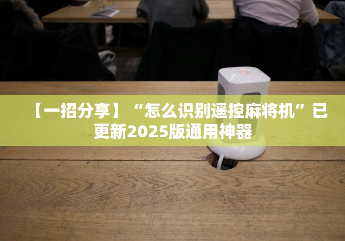 【一招分享】“怎么识别遥控麻将机”已更新2025版通用神器 【一招分享】“怎么识别遥控麻将机”已更新2025版通用神器