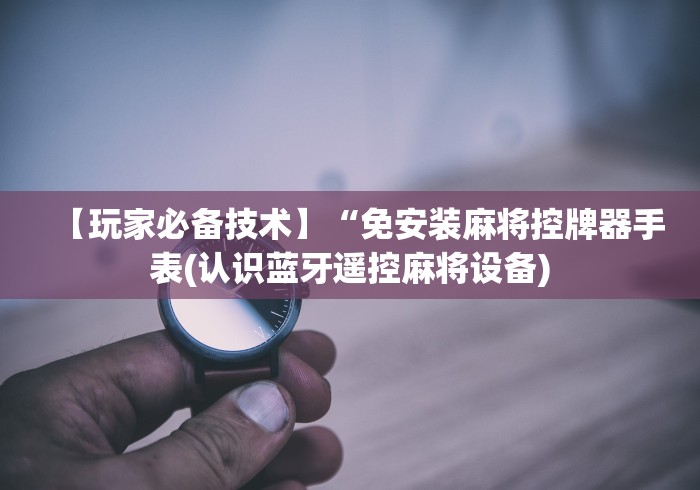 【玩家必备技术】“免安装麻将控牌器手表(认识蓝牙遥控麻将设备)