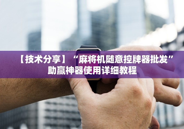 【技术分享】“麻将机随意控牌器批发”助赢神器使用详细教程 【技术分享】“麻将机随意控牌器批发”助赢神器使用详细教程