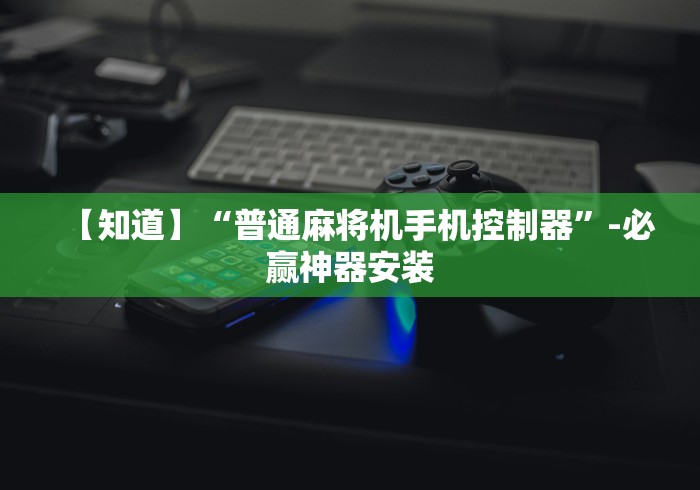 【知道】“普通麻将机手机控制器”-必赢神器安装