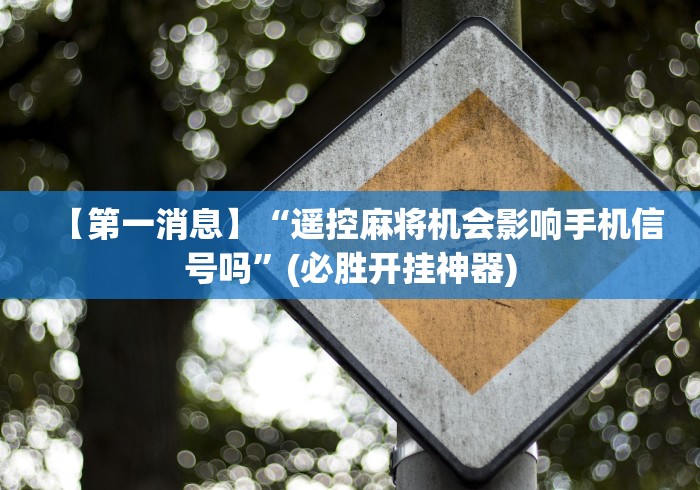 【第一消息】“遥控麻将机会影响手机信号吗”(必胜开挂神器)