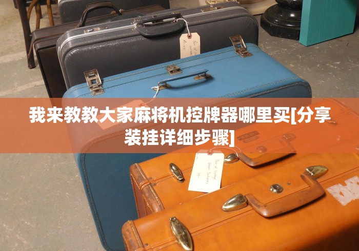 我来教教大家麻将机控牌器哪里买[分享装挂详细步骤]