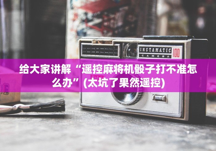 给大家讲解“遥控麻将机骰子打不准怎么办”(太坑了果然遥控) 给大家讲解“遥控麻将机骰子打不准怎么办”(太坑了果然遥控)