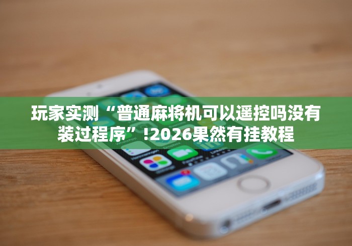 玩家实测“普通麻将机可以遥控吗没有装过程序”!2026果然有挂教程