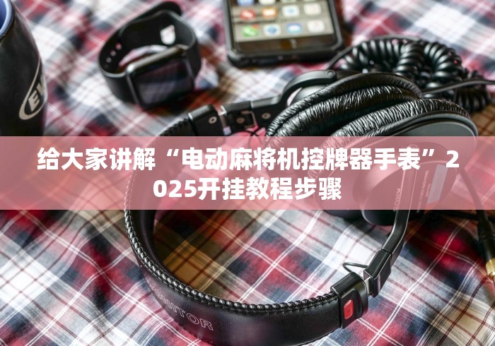 给大家讲解“电动麻将机控牌器手表”2025开挂教程步骤 给大家讲解“电动麻将机控牌器手表”2025开挂教程步骤