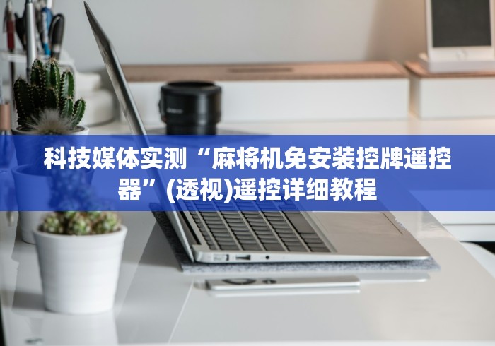 科技媒体实测“麻将机免安装控牌遥控器”(透视)遥控详细教程
