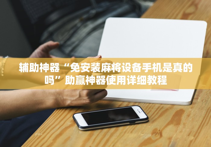 辅助神器“免安装麻将设备手机是真的吗”助赢神器使用详细教程