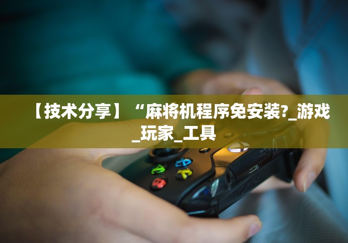 【技术分享】“麻将机程序免安装?_游戏_玩家_工具 【技术分享】“麻将机程序免安装?_游戏_玩家_工具