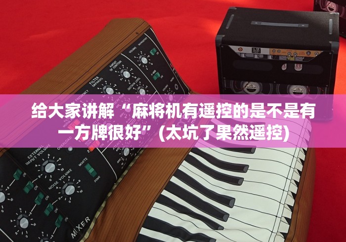 给大家讲解“麻将机有遥控的是不是有一方牌很好”(太坑了果然遥控)