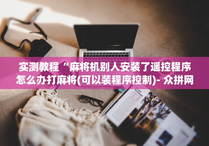 实测教程“麻将机别人安装了遥控程序怎么办打麻将(可以装程序控制)- 众拼网