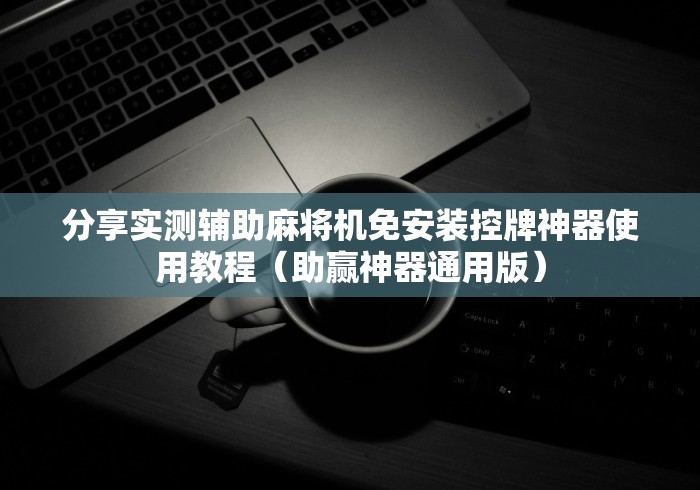 分享实测辅助麻将机免安装控牌神器使用教程(助赢神器通用版) 分享实测辅助麻将机免安装控牌神器使用教程(助赢神器通用版)