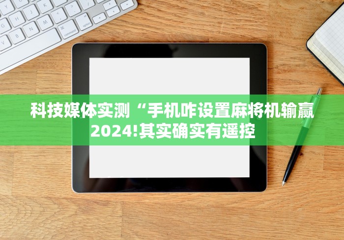 科技媒体实测“手机咋设置麻将机输赢2024!其实确实有遥控 科技媒体实测“手机咋设置麻将机输赢2024!其实确实有遥控