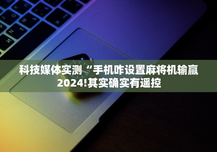 科技媒体实测“手机咋设置麻将机输赢2024!其实确实有遥控 科技媒体实测“手机咋设置麻将机输赢2024!其实确实有遥控