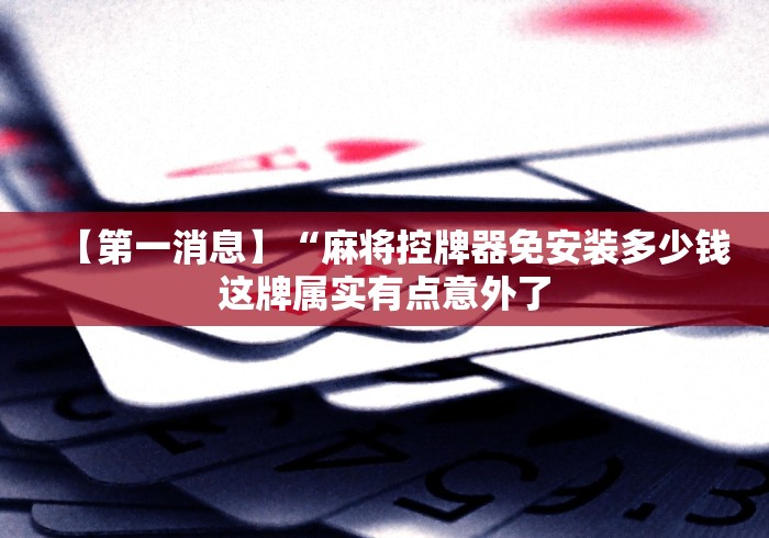 【第一消息】“麻将控牌器免安装多少钱这牌属实有点意外了 【第一消息】“麻将控牌器免安装多少钱这牌属实有点意外了