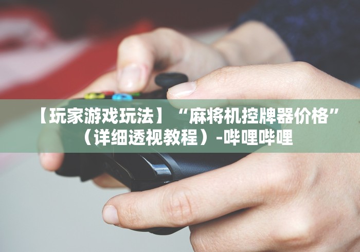 【玩家游戏玩法】“麻将机控牌器价格”(详细透视教程)-哔哩哔哩 【玩家游戏玩法】“麻将机控牌器价格”(详细透视教程)-哔哩哔哩