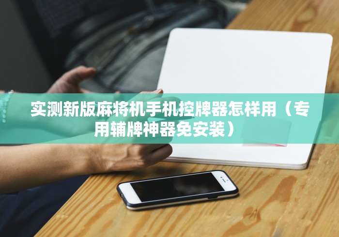 实测新版麻将机手机控牌器怎样用（专用辅牌神器免安装） 
