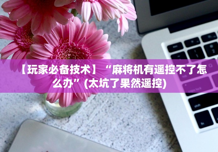 【玩家必备技术】“麻将机有遥控不了怎么办”(太坑了果然遥控) 【玩家必备技术】“麻将机有遥控不了怎么办”(太坑了果然遥控)