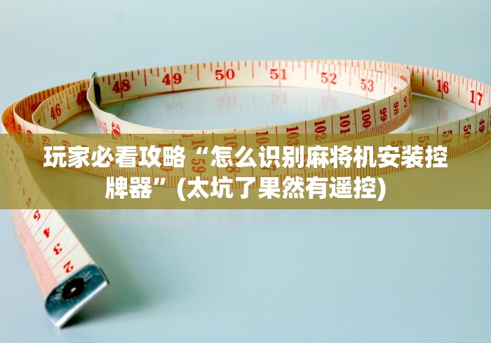 玩家必看攻略“怎么识别麻将机安装控牌器”(太坑了果然有遥控) 玩家必看攻略“怎么识别麻将机安装控牌器”(太坑了果然有遥控)