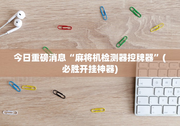 今日重磅消息“麻将机检测器控牌器”(必胜开挂神器)