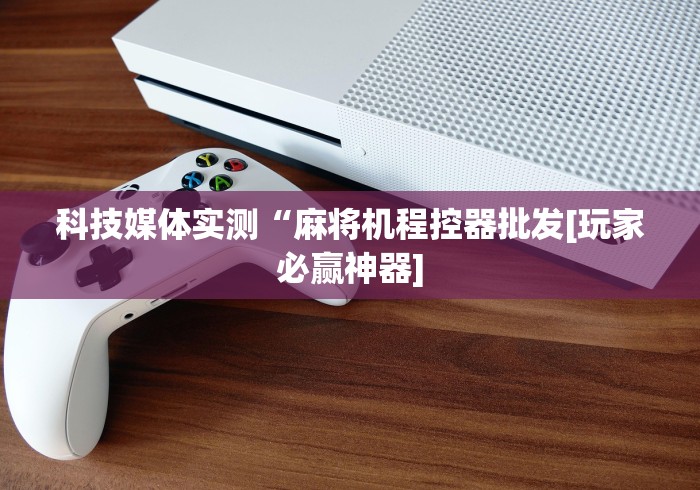 科技媒体实测“麻将机程控器批发[玩家必赢神器]
