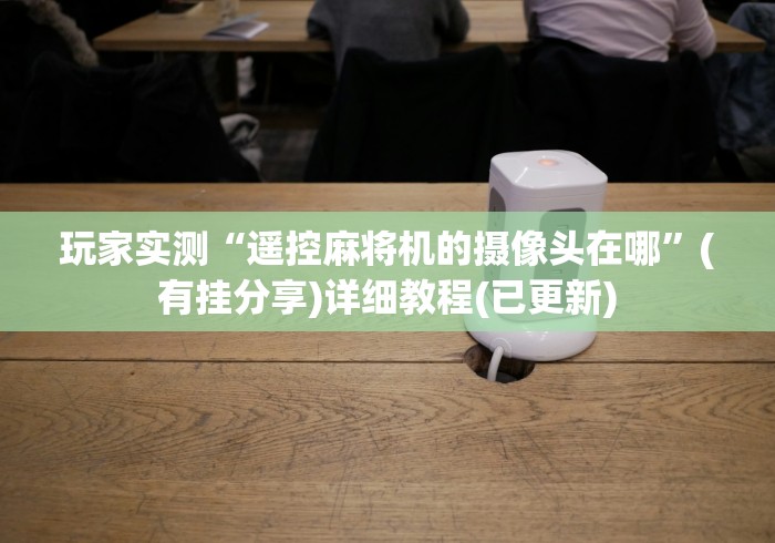 玩家实测“遥控麻将机的摄像头在哪”(有挂分享)详细教程(已更新) 玩家实测“遥控麻将机的摄像头在哪”(有挂分享)详细教程(已更新)