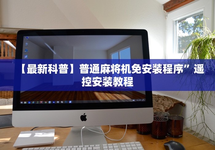 【最新科普】普通麻将机免安装程序”遥控安装教程
