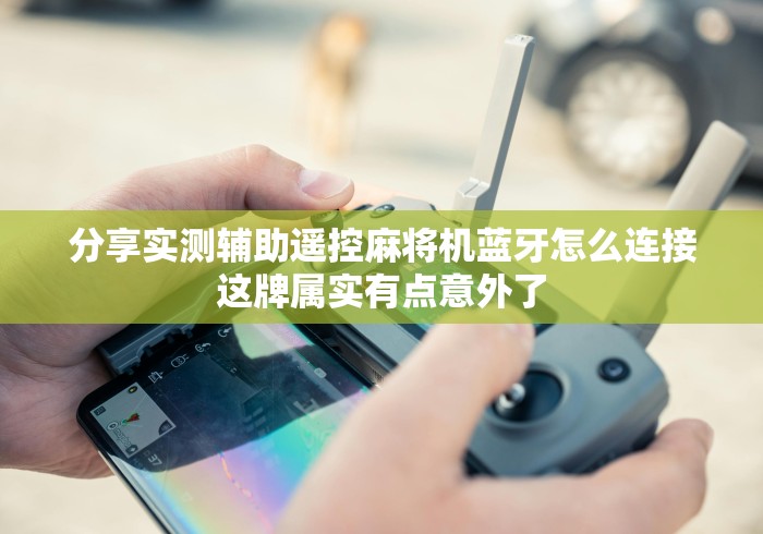 分享实测辅助遥控麻将机蓝牙怎么连接这牌属实有点意外了 分享实测辅助遥控麻将机蓝牙怎么连接这牌属实有点意外了