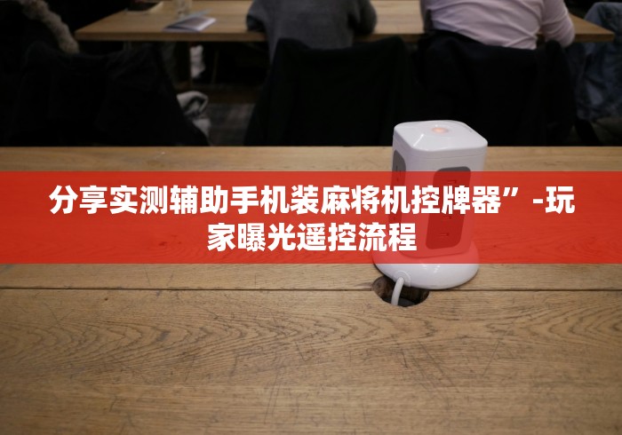 分享实测辅助手机装麻将机控牌器”-玩家曝光遥控流程 分享实测辅助手机装麻将机控牌器”-玩家曝光遥控流程