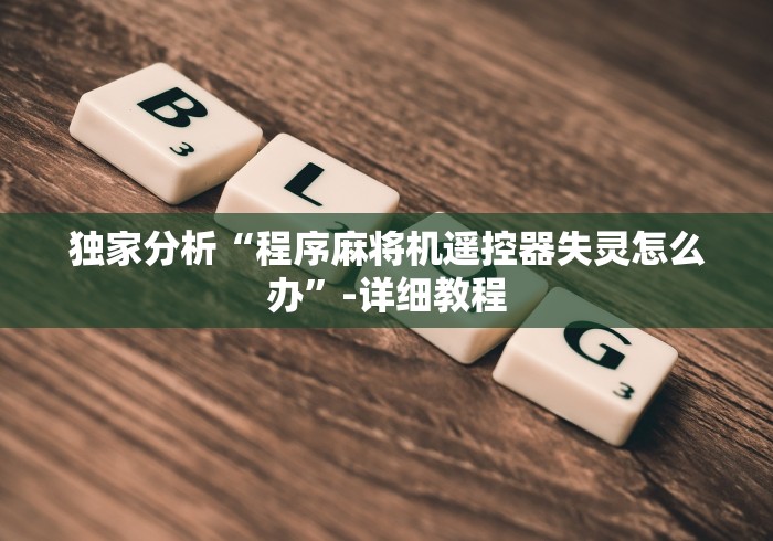 独家分析“程序麻将机遥控器失灵怎么办”-详细教程 独家分析“程序麻将机遥控器失灵怎么办”-详细教程