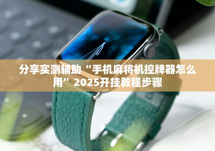分享实测辅助“手机麻将机控牌器怎么用”2025开挂教程步骤