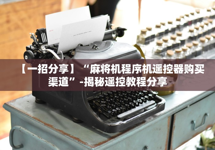 【一招分享】“麻将机程序机遥控器购买渠道”-揭秘遥控教程分享