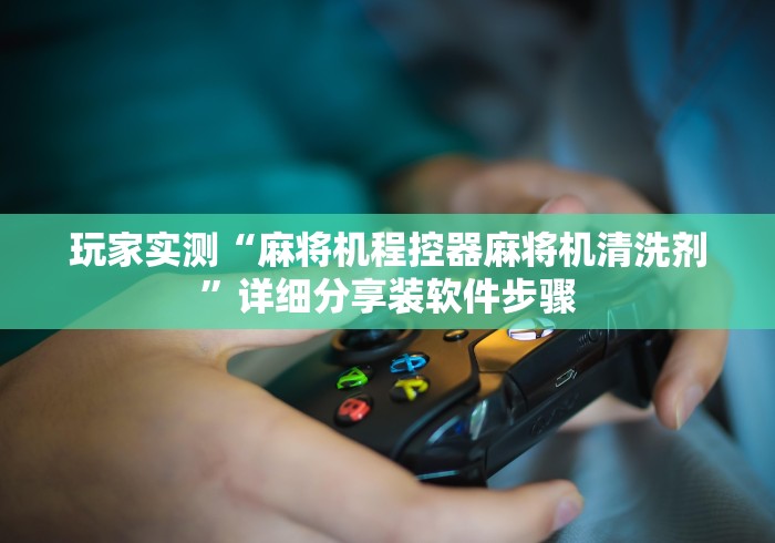 玩家实测“麻将机程控器麻将机清洗剂”详细分享装软件步骤