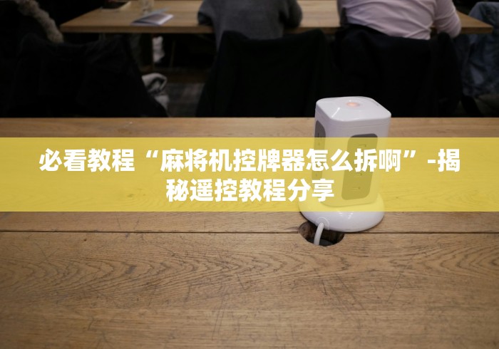 必看教程“麻将机控牌器怎么拆啊”-揭秘遥控教程分享 必看教程“麻将机控牌器怎么拆啊”-揭秘遥控教程分享