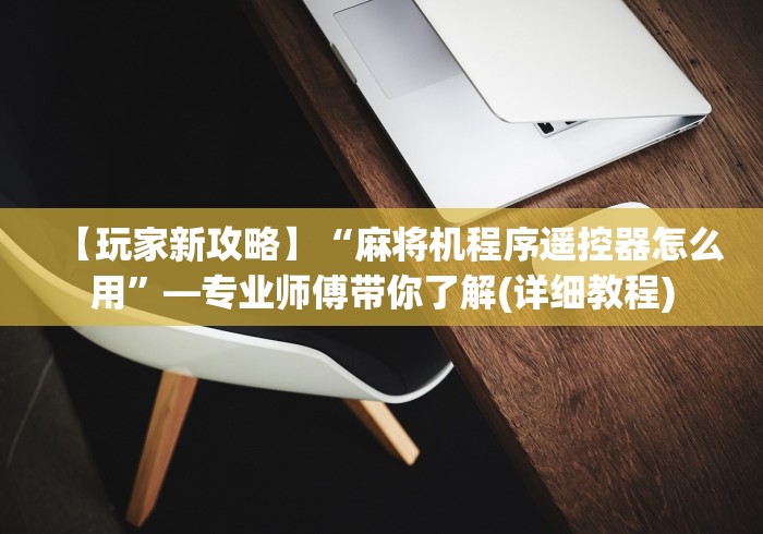 【玩家新攻略】“麻将机程序遥控器怎么用”—专业师傅带你了解(详细教程) 【玩家新攻略】“麻将机程序遥控器怎么用”—专业师傅带你了解(详细教程)