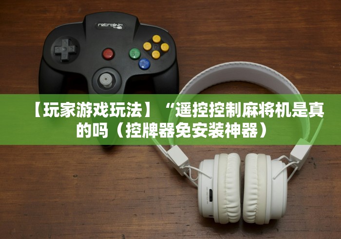 【玩家游戏玩法】“遥控控制麻将机是真的吗(控牌器免安装神器) 【玩家游戏玩法】“遥控控制麻将机是真的吗(控牌器免安装神器)