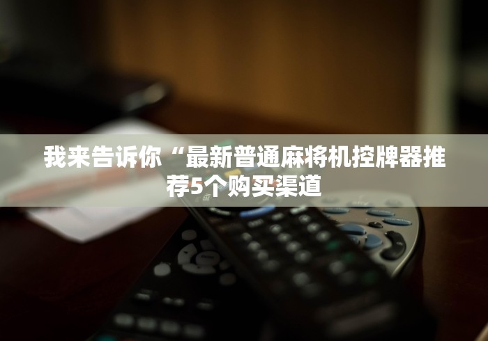 我来告诉你“最新普通麻将机控牌器推荐5个购买渠道 我来告诉你“最新普通麻将机控牌器推荐5个购买渠道