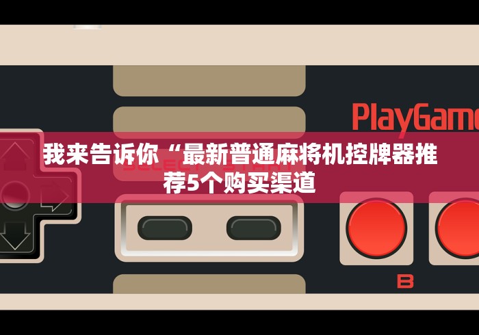 我来告诉你“最新普通麻将机控牌器推荐5个购买渠道 我来告诉你“最新普通麻将机控牌器推荐5个购买渠道