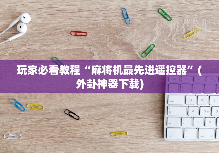 玩家必看教程“麻将机最先进遥控器”(外卦神器下载)