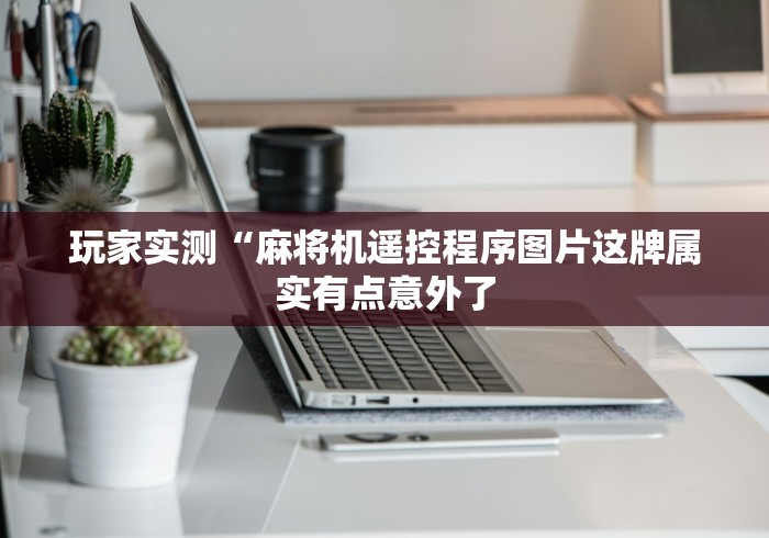 玩家实测“麻将机遥控程序图片这牌属实有点意外了 玩家实测“麻将机遥控程序图片这牌属实有点意外了