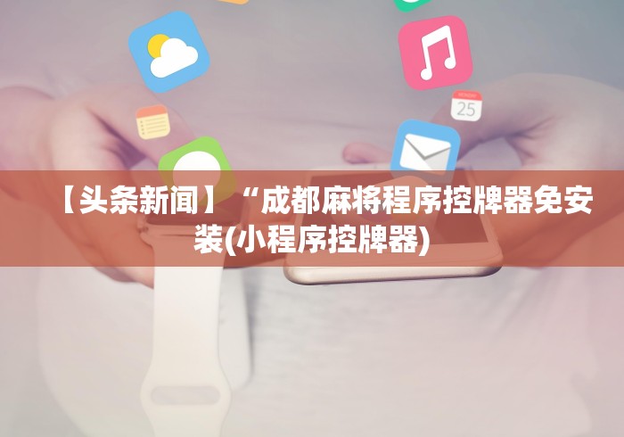 【头条新闻】“成都麻将程序控牌器免安装(小程序控牌器)