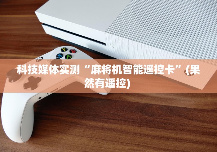 科技媒体实测“麻将机智能遥控卡”(果然有遥控) 科技媒体实测“麻将机智能遥控卡”(果然有遥控)