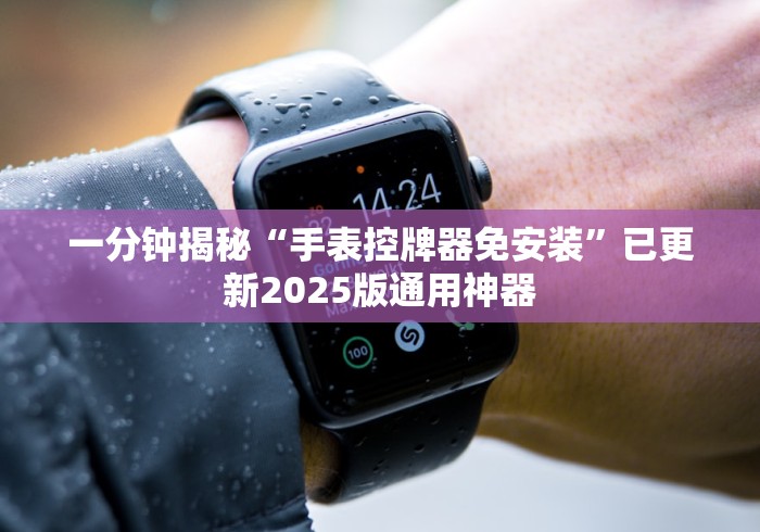 一分钟揭秘“手表控牌器免安装”已更新2025版通用神器 一分钟揭秘“手表控牌器免安装”已更新2025版通用神器