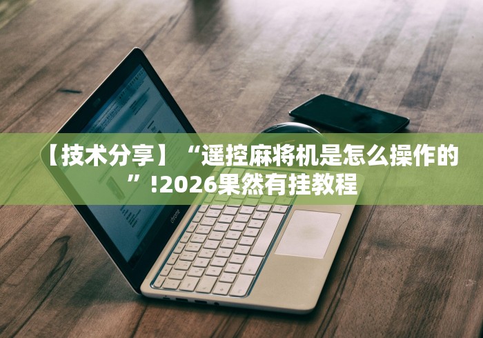 【技术分享】“遥控麻将机是怎么操作的”!2026果然有挂教程
