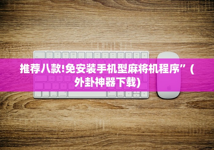 推荐八款!免安装手机型麻将机程序”(外卦神器下载)