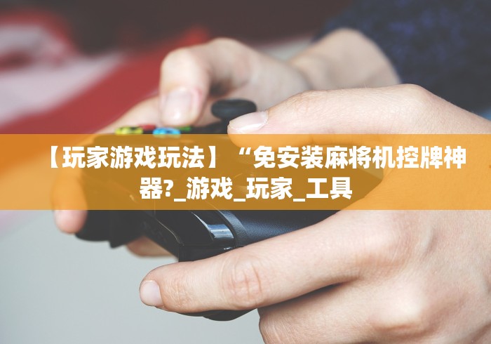 【玩家游戏玩法】“免安装麻将机控牌神器?_游戏_玩家_工具 【玩家游戏玩法】“免安装麻将机控牌神器?_游戏_玩家_工具