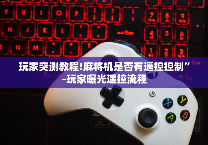 玩家突测教程!麻将机是否有遥控控制”-玩家曝光遥控流程