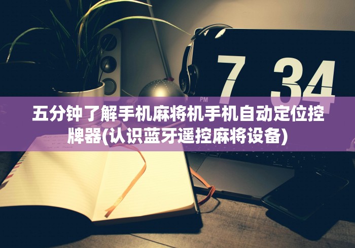 五分钟了解手机麻将机手机自动定位控牌器(认识蓝牙遥控麻将设备)