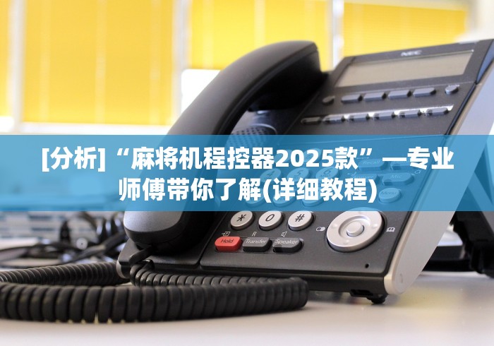 [分析]“麻将机程控器2025款”—专业师傅带你了解(详细教程)