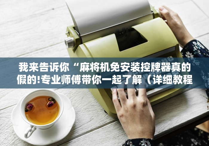 我来告诉你“麻将机免安装控牌器真的假的!专业师傅带你一起了解（详细教程）-知乎